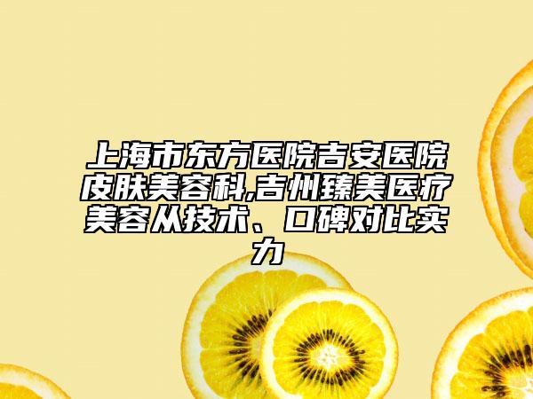 上海市东方医院吉安医院皮肤美容科,吉州臻美医疗美容从技术、口碑对比实力