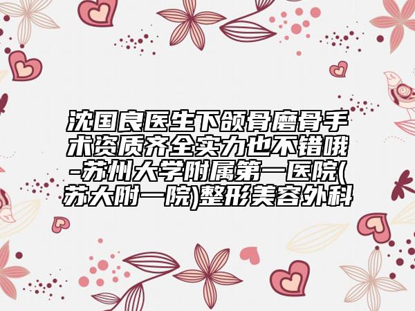 沈国良医生下颌骨磨骨手术资质齐全实力也不错哦-苏州大学附属第一医院(苏大附一院)整形美容外科