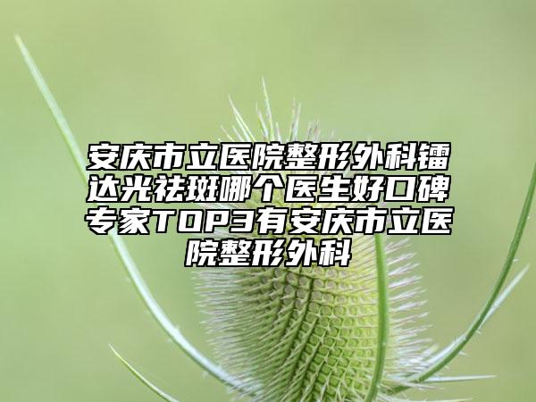安庆市立医院整形外科镭达光祛斑哪个医生好口碑专家TOP3有安庆市立医院整形外科