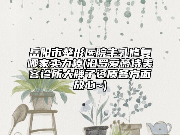 岳阳市整形医院丰乳修复哪家实力棒(汨罗爱薇诗美容诊所大牌子资质各方面放心~)