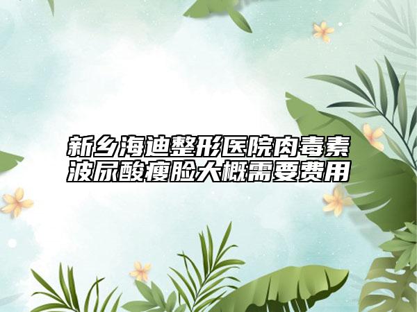 新乡海迪整形医院肉毒素波尿酸瘦脸大概需要费用