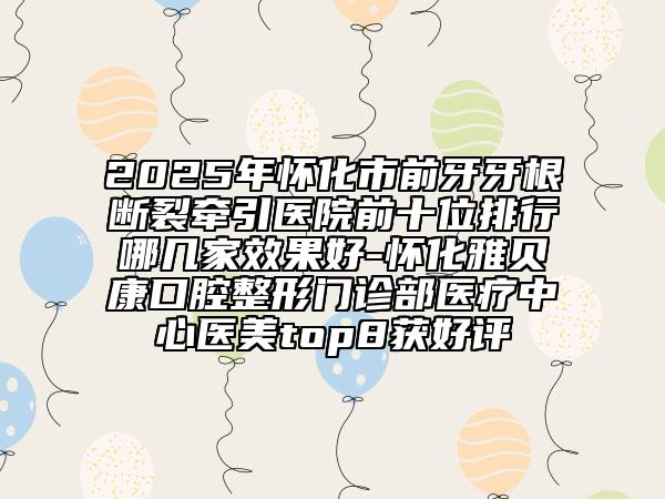 2025年怀化市前牙牙根断裂牵引医院前十位排行哪几家效果好-怀化雅贝康口腔整形门诊部医疗中心医美top8获好评