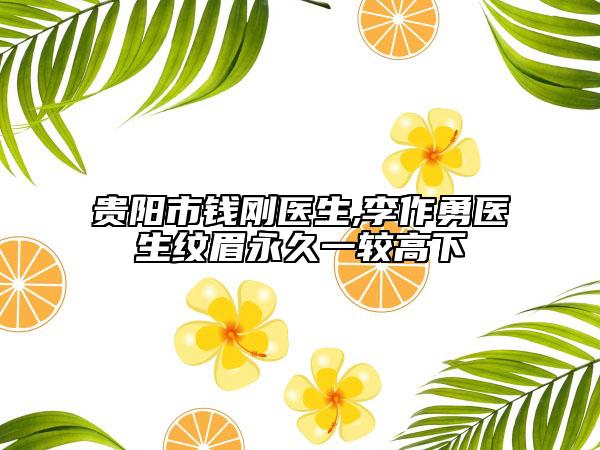 贵阳市钱刚医生,李作勇医生纹眉永久一较高下