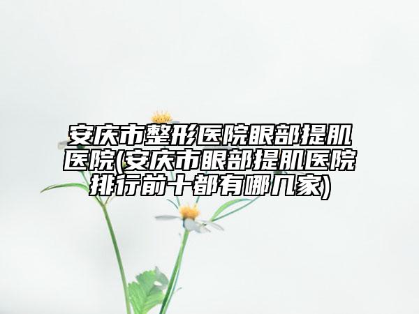 安庆市整形医院眼部提肌医院(安庆市眼部提肌医院排行前十都有哪几家)