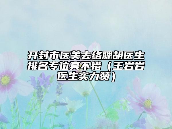 开封市医美去络腮胡医生排名专位真不错（王岩岩医生实力赞）