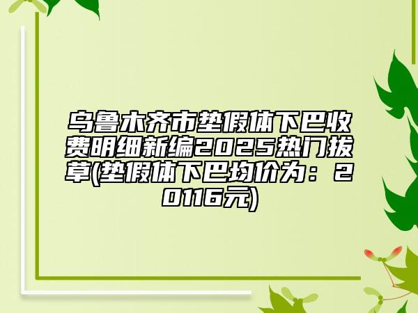 乌鲁木齐市垫假体下巴收费明细新编2025热门拔草(垫假体下巴均价为：20116元)