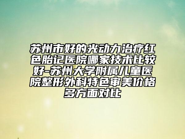 苏州市好的光动力治疗红色胎记医院哪家技术比较好-苏州大学附属儿童医院整形外科特色审美价格多方面对比