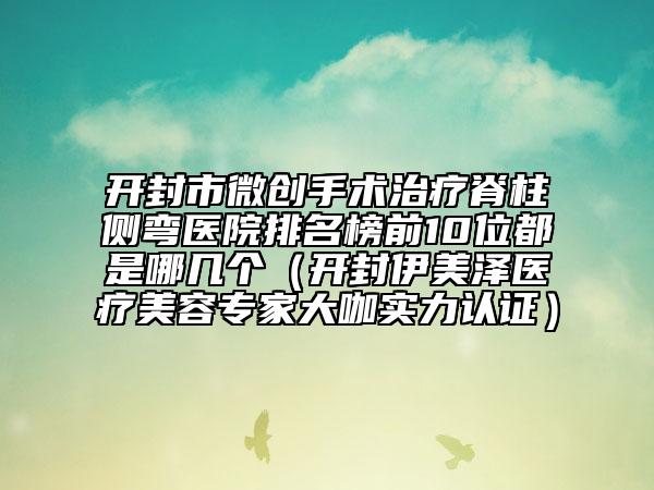 开封市微创手术治疗脊柱侧弯医院排名榜前10位都是哪几个（开封伊美泽医疗美容专家大咖实力认证）