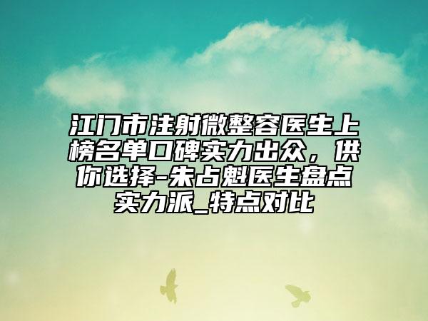 江门市注射微整容医生上榜名单口碑实力出众，供你选择-朱占魁医生盘点实力派_特点对比