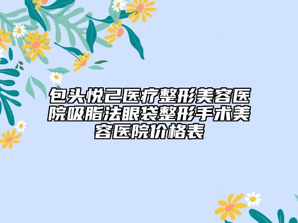 包头悦己医疗整形美容医院吸脂法眼袋整形手术美容医院价格表