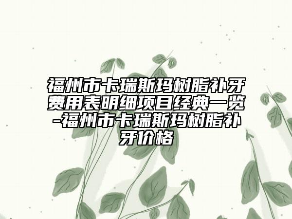福州市卡瑞斯玛树脂补牙费用表明细项目经典一览-福州市卡瑞斯玛树脂补牙价格
