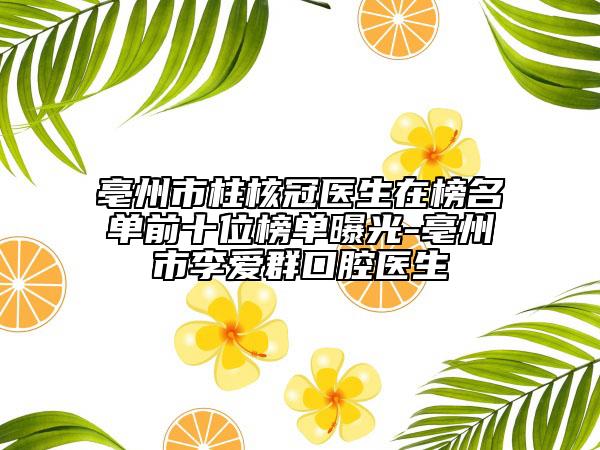 亳州市柱核冠医生在榜名单前十位榜单曝光-亳州市李爱群口腔医生