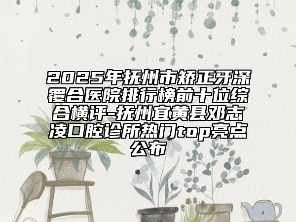 2025年抚州市矫正牙深覆合医院排行榜前十位综合横评-抚州宜黄县邓志凌口腔诊所热门top亮点公布