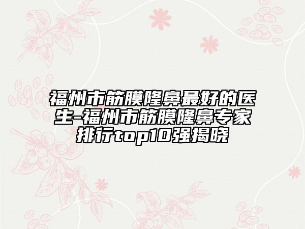 福州市筋膜隆鼻最好的医生-福州市筋膜隆鼻专家排行top10强揭晓
