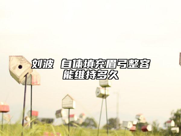 刘波 自体填充眉弓整容能维持多久