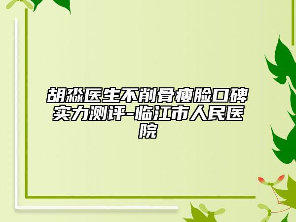 胡淼医生不削骨瘦脸口碑实力测评-临江市人民医院