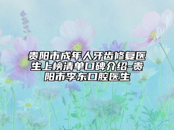贵阳市成年人牙齿修复医生上榜清单口碑介绍-贵阳市李东口腔医生