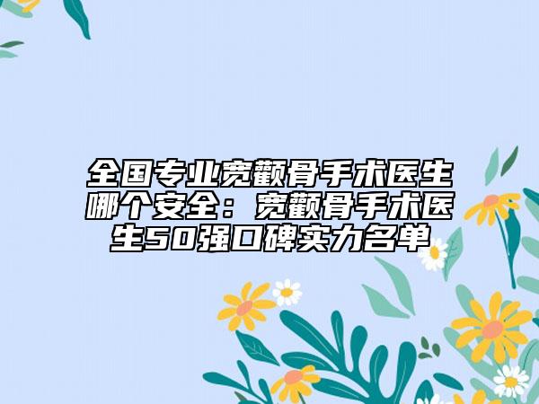 全国专业宽颧骨手术医生哪个安全：宽颧骨手术医生50强口碑实力名单