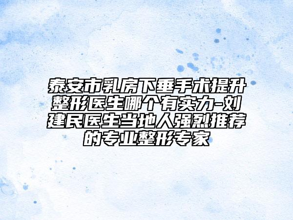 泰安市乳房下垂手术提升整形医生哪个有实力-刘建民医生当地人强烈推荐的专业整形专家