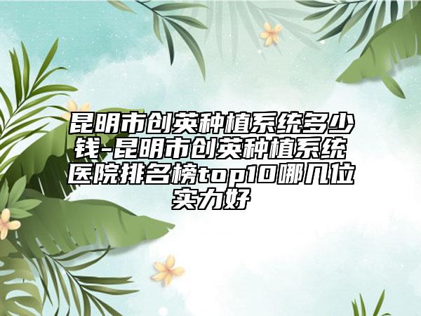 昆明市创英种植系统多少钱-昆明市创英种植系统医院排名榜top10哪几位实力好