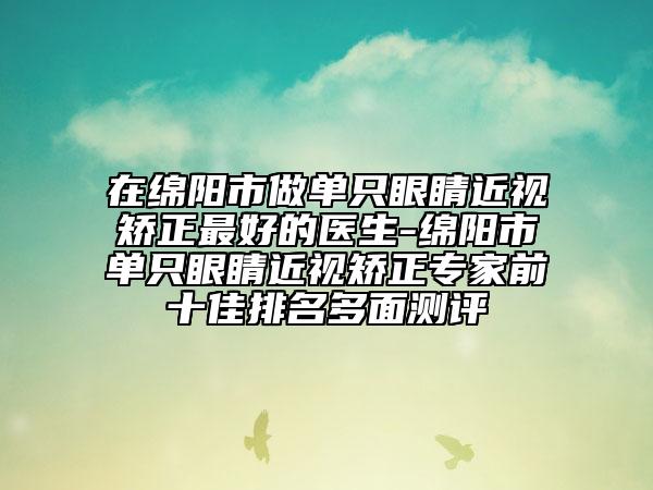 在绵阳市做单只眼睛近视矫正最好的医生-绵阳市单只眼睛近视矫正专家前十佳排名多面测评