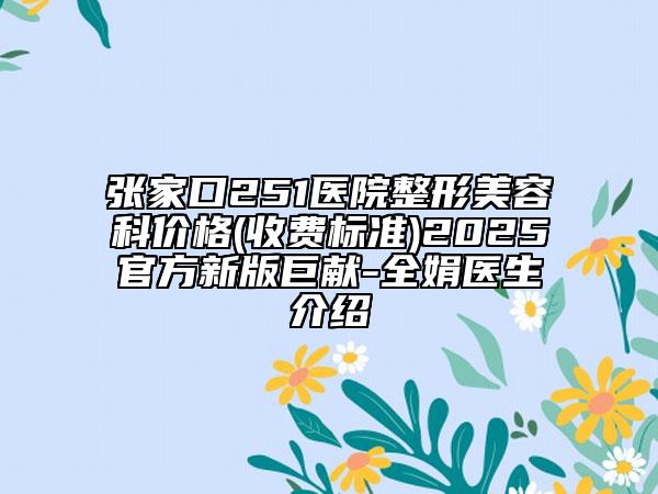 张家口251医院整形美容科价格(收费标准)2025官方新版巨献-全娟医生介绍