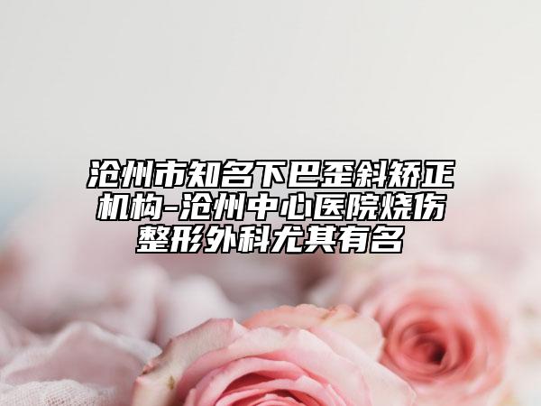 沧州市知名下巴歪斜矫正机构-沧州中心医院烧伤整形外科尤其有名