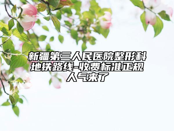 新疆第三人民医院整形科地铁路线-收费标准正规人气来了