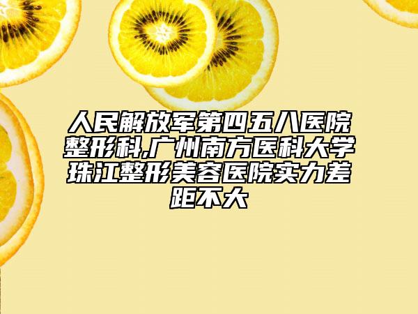 人民解放军第四五八医院整形科,广州南方医科大学珠江整形美容医院实力差距不大
