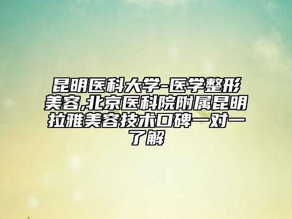 昆明医科大学-医学整形美容,北京医科院附属昆明拉雅美容技术口碑一对一了解