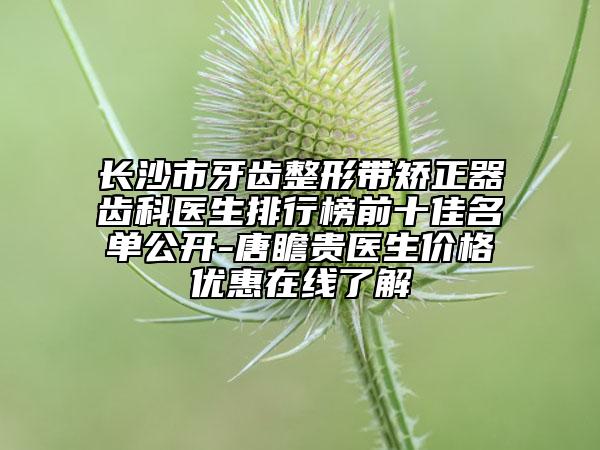 长沙市牙齿整形带矫正器齿科医生排行榜前十佳名单公开-唐瞻贵医生价格优惠在线了解