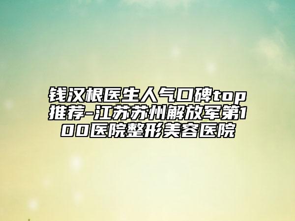 钱汉根医生人气口碑top推荐-江苏苏州解放军第100医院整形美容医院
