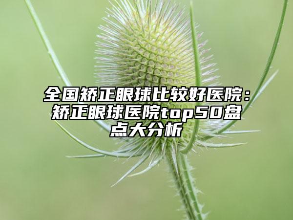 全国矫正眼球比较好医院：矫正眼球医院top50盘点大分析