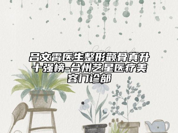 吕文霄医生整形颧骨真升十强榜-台州艺星医疗美容门诊部