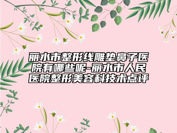 丽水市整形线雕垫鼻子医院有哪些呢-丽水市人民医院整形美容科技术点评
