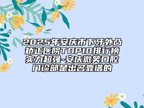 2025年安庆市下牙外凸矫正医院TOP10排行榜实力超强-安庆微笑口腔门诊部是出名靠谱的