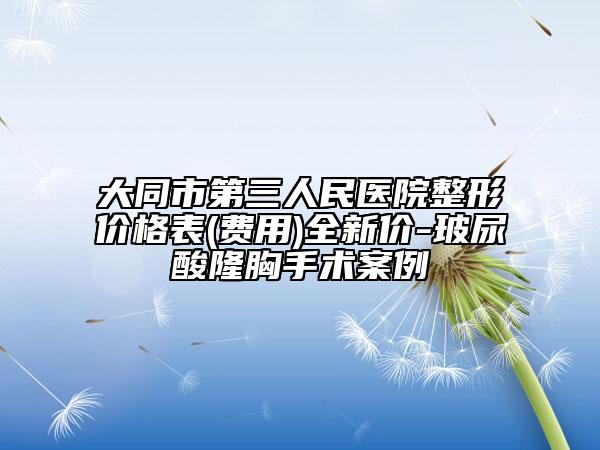 大同市第三人民医院整形价格表(费用)全新价-玻尿酸隆胸手术案例