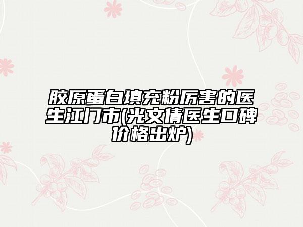 胶原蛋白填充粉厉害的医生江门市(光文倩医生口碑价格出炉)