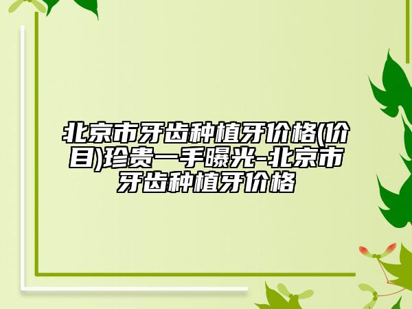 北京市牙齿种植牙价格(价目)珍贵一手曝光-北京市牙齿种植牙价格