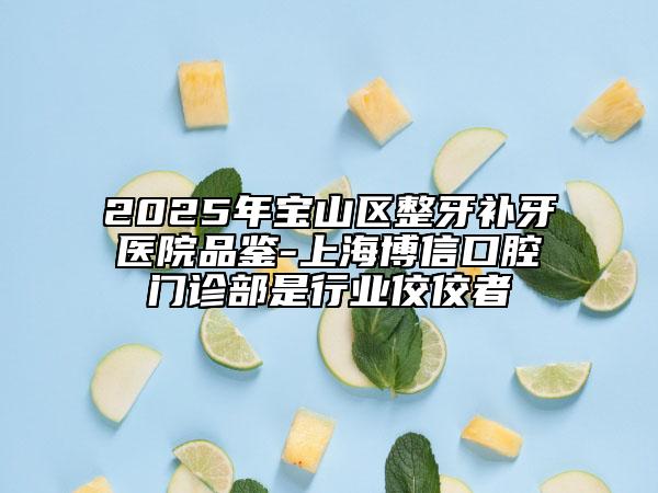 2025年宝山区整牙补牙医院品鉴-上海博信口腔门诊部是行业佼佼者