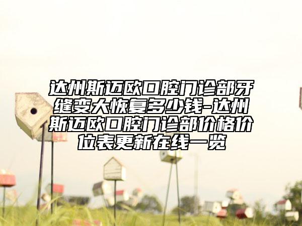 达州斯迈欧口腔门诊部牙缝变大恢复多少钱-达州斯迈欧口腔门诊部价格价位表更新在线一览