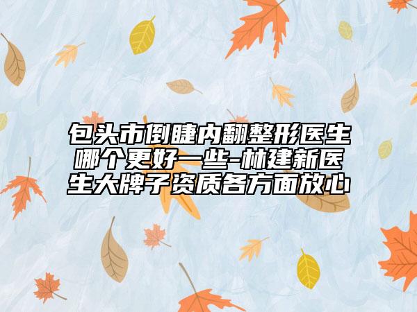 包头市倒睫内翻整形医生哪个更好一些-林建新医生大牌子资质各方面放心