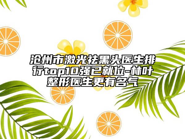 沧州市激光祛黑头医生排行top10强已就位-林叶整形医生更有名气
