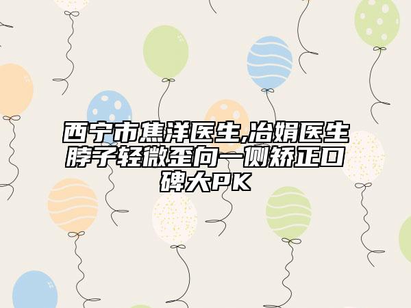 西宁市焦洋医生,冶娟医生脖子轻微歪向一侧矫正口碑大PK