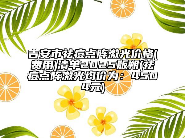 吉安市祛痘点阵激光价格(费用)清单2025版朔(祛痘点阵激光均价为：4504元)