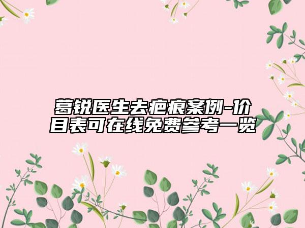 葛锐医生去疤痕案例-价目表可在线免费参考一览