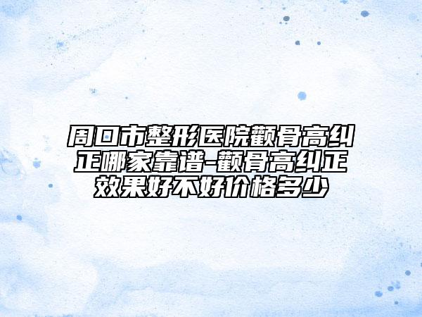周口市整形医院颧骨高纠正哪家靠谱-颧骨高纠正效果好不好价格多少