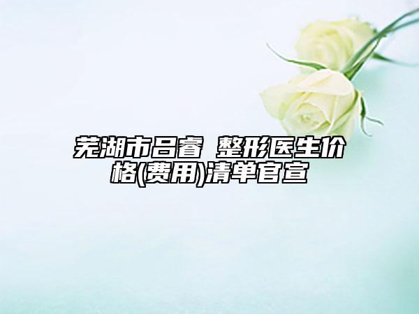 芜湖市吕睿紘整形医生价格(费用)清单官宣