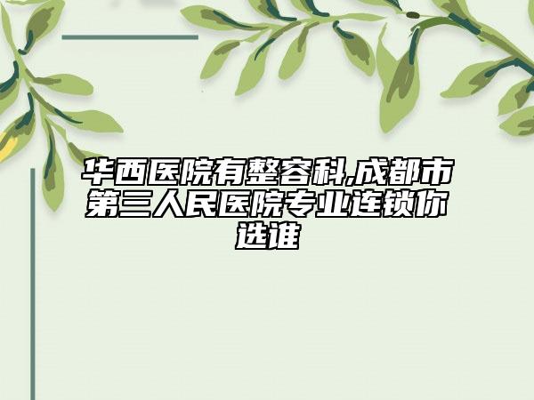 华西医院有整容科,成都市第三人民医院专业连锁你选谁
