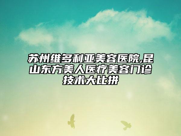 苏州维多利亚美容医院,昆山东方美人医疗美容门诊技术大比拼